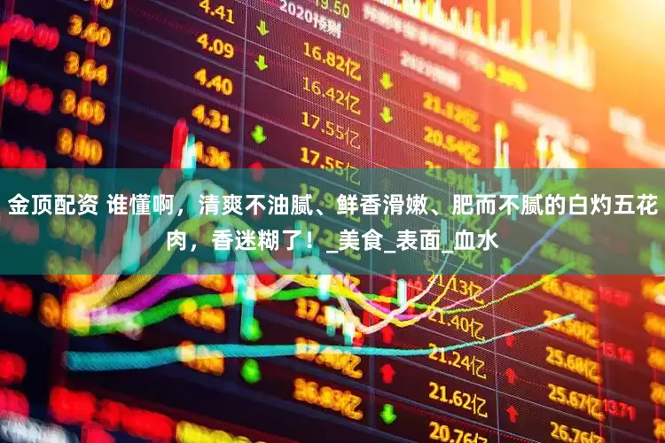 金顶配资 谁懂啊，清爽不油腻、鲜香滑嫩、肥而不腻的白灼五花肉，香迷糊了！_美食_表面_血水