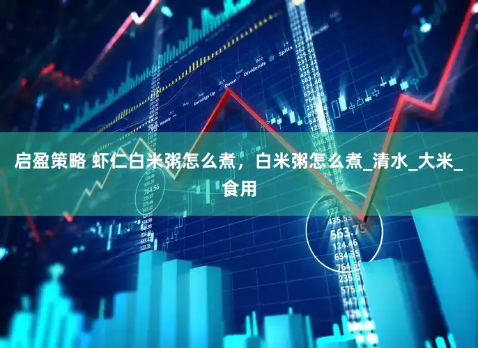 启盈策略 虾仁白米粥怎么煮，白米粥怎么煮_清水_大米_食用