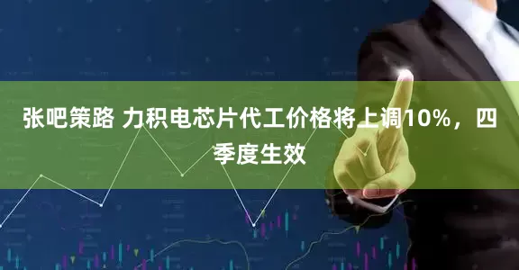 张吧策路 力积电芯片代工价格将上调10%，四季度生效