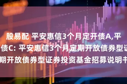 股易配 平安惠信3个月定开债A,平安惠信3个月定开债C: 平安惠信3个月定期开放债券型证券投资基金招募说明书(更新)