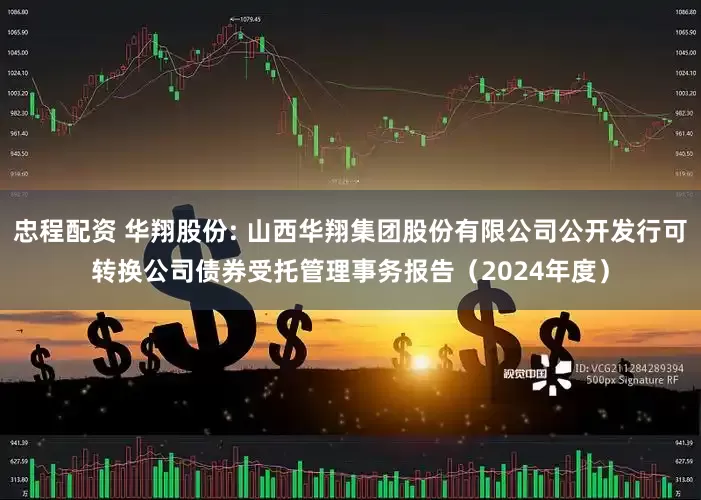 忠程配资 华翔股份: 山西华翔集团股份有限公司公开发行可转换公司债券受托管理事务报告（2024年度）