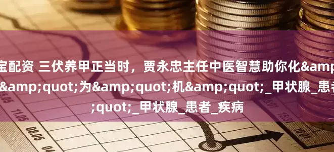 博宝配资 三伏养甲正当时，贾永忠主任中医智慧助你化&quot;危&quot;为&quot;机&quot;_甲状腺_患者_疾病