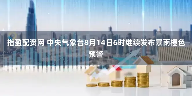 指盈配资网 中央气象台8月14日6时继续发布暴雨橙色预警