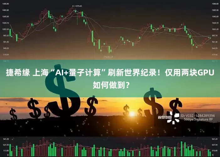 捷希缘 上海“AI+量子计算”刷新世界纪录！仅用两块GPU 如何做到？