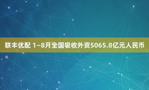 联丰优配 1—8月全国吸收外资5065.8亿元人民币