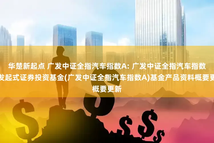 华楚新起点 广发中证全指汽车指数A: 广发中证全指汽车指数型发起式证券投资基金(广发中证全指汽车指数A)基金产品资料概要更新