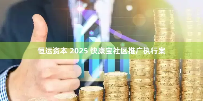 恒运资本 2025 快康宝社区推广执行案