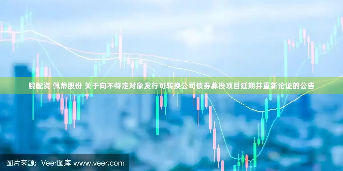 鹏配资 佩蒂股份 关于向不特定对象发行可转换公司债券募投项目延期并重新论证的公告