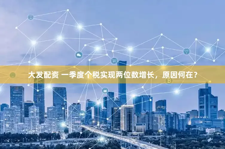 大发配资 一季度个税实现两位数增长，原因何在？