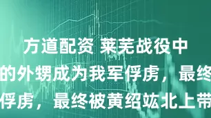 方道配资 莱芜战役中，白崇禧的外甥成为我军俘虏，最终被黄绍竑北上带回