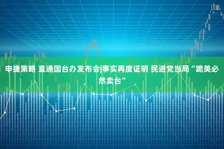 申捷策略 直通国台办发布会|事实再度证明 民进党当局“跪美必然卖台”